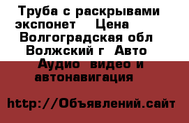 Труба с раскрывами (экспонет) › Цена ­ 400 - Волгоградская обл., Волжский г. Авто » Аудио, видео и автонавигация   